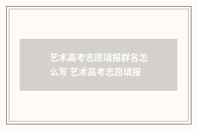 艺术高考志愿填报群名怎么写 艺术高考志愿填报