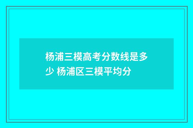 杨浦三模高考分数线是多少 杨浦区三模平均分