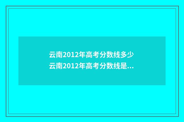 云南2012年高考分数线多少 云南2012年高考分数线是多少