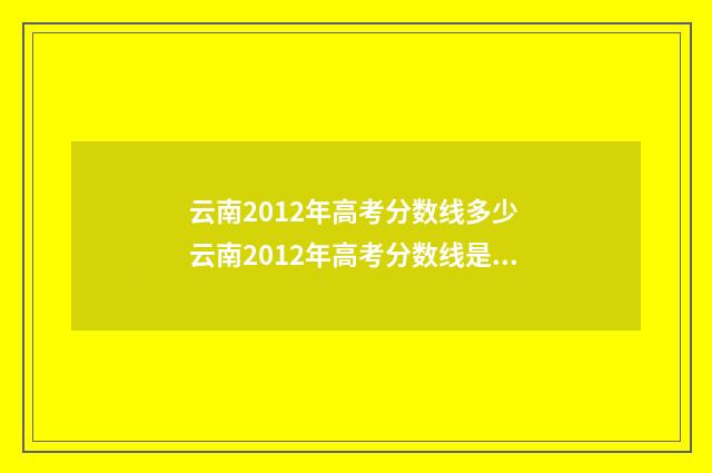 云南2012年高考分数线多少 云南2012年高考分数线是多少