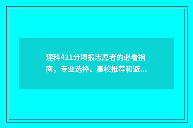 理科431分填报志愿者的必看指南,专业选择、高校推荐和避坑指南 今年431分理科排名多少
