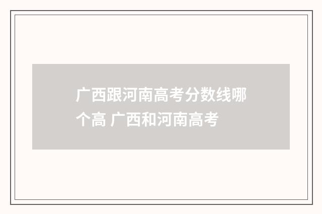 广西跟河南高考分数线哪个高 广西和河南高考