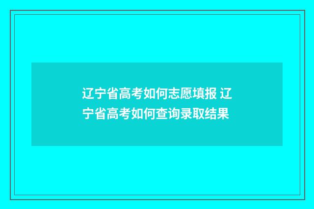 辽宁省高考如何志愿填报 辽宁省高考如何查询录取结果