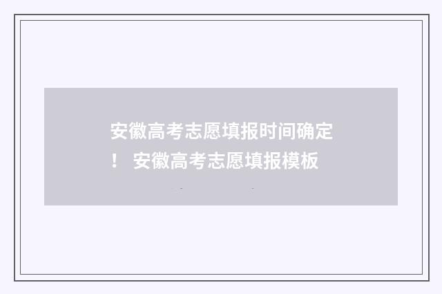 安徽高考志愿填报时间确定！ 安徽高考志愿填报模板