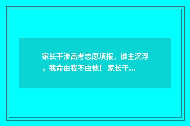 家长干涉高考志愿填报,谁主沉浮,我命由我不由他! 家长干涉高考志愿怎么办