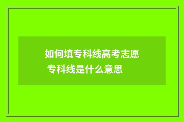 如何填专科线高考志愿 专科线是什么意思