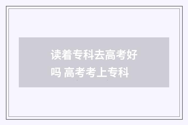 读着专科去高考好吗 高考考上专科