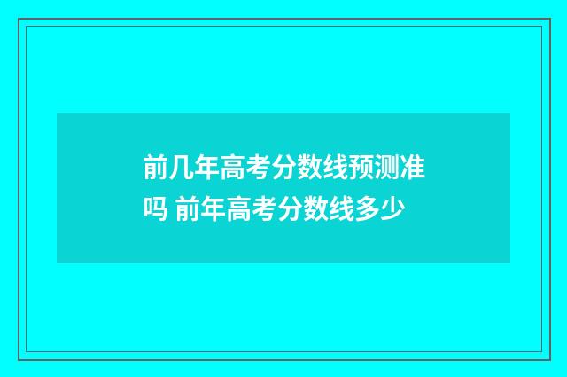 前几年高考分数线预测准吗 前年高考分数线多少