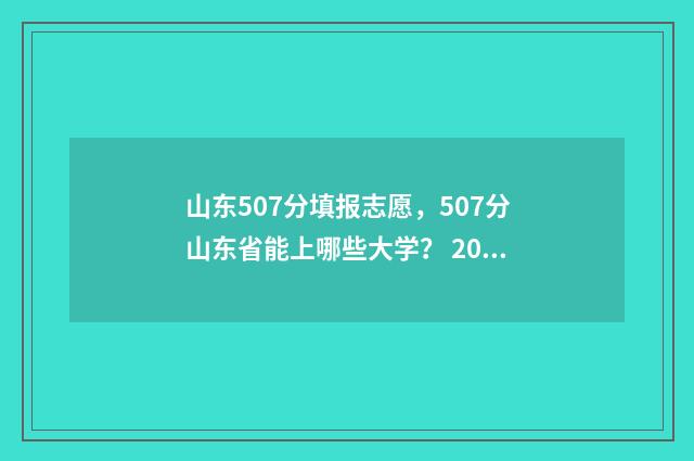 山东507分填报志愿，507分山东省能上哪些大学？ 2021山东501分报考什么大学