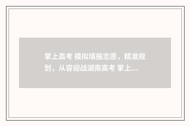 掌上高考 模拟填报志愿,精准规划,从容迎战湖南高考 掌上高考模拟填报志愿