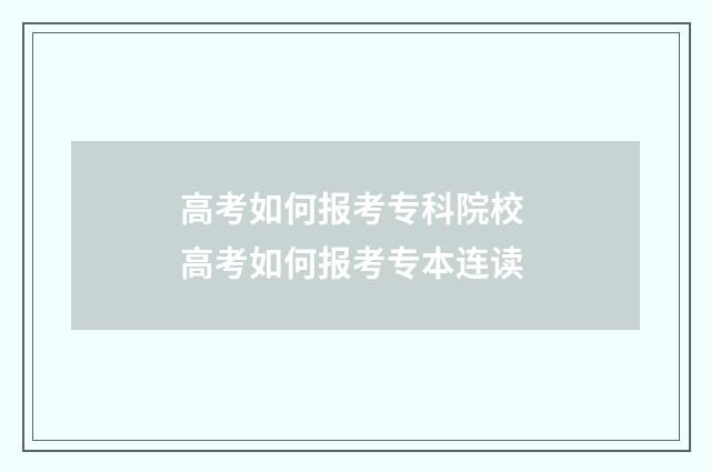 高考如何报考专科院校 高考如何报考专本连读