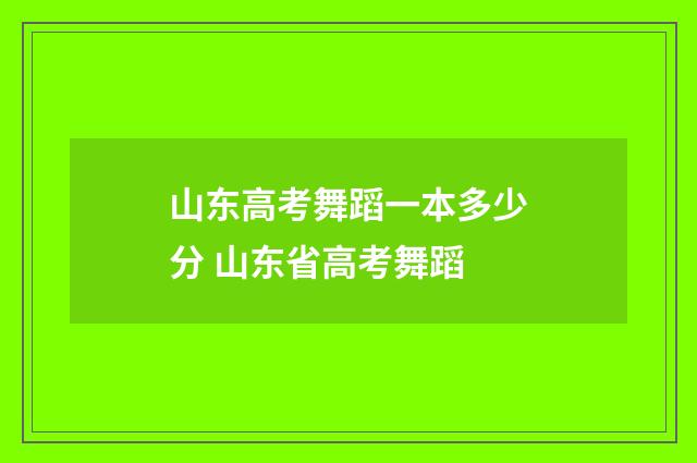 山东高考舞蹈一本多少分 山东省高考舞蹈