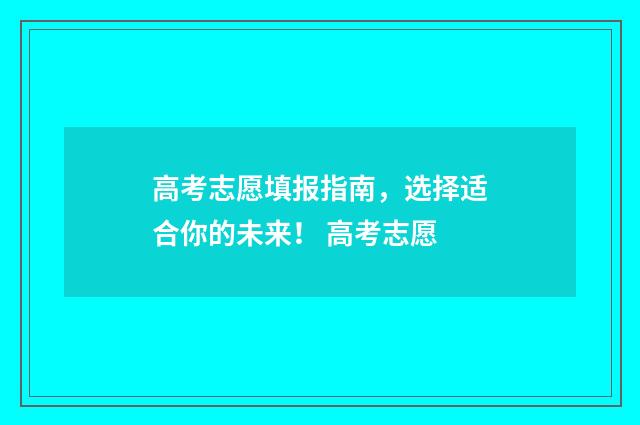 高考志愿填报指南，选择适合你的未来！ 高考志愿