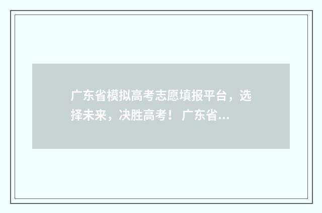 广东省模拟高考志愿填报平台,选择未来,决胜高考! 广东省模拟高考志愿填报时间