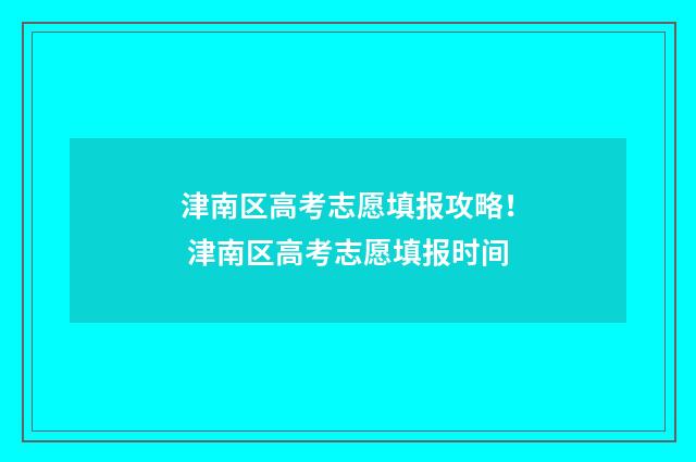 津南区高考志愿填报攻略! 津南区高考志愿填报时间