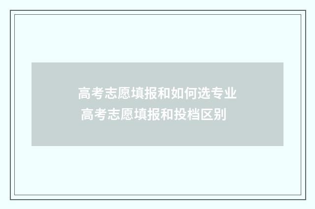 高考志愿填报和如何选专业 高考志愿填报和投档区别