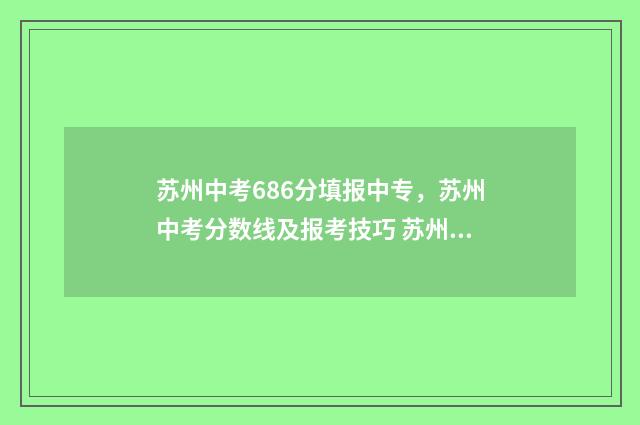 苏州中考686分填报中专,苏州中考分数线及报考技巧 苏州中考606分