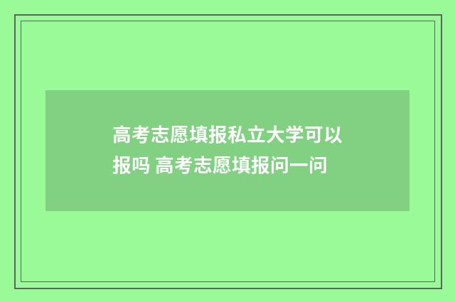 高考志愿填报私立大学可以报吗 高考志愿填报问一问