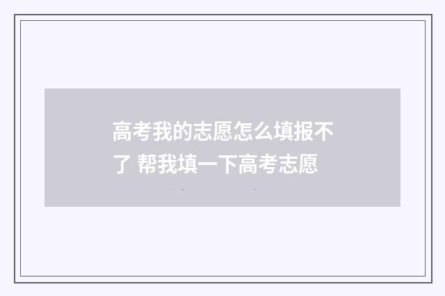 高考我的志愿怎么填报不了 帮我填一下高考志愿