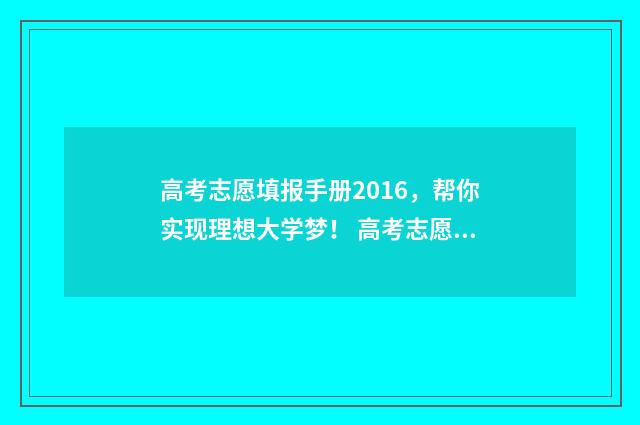 高考志愿填报手册2016，帮你实现理想大学梦！ 高考志愿填报手册电子版