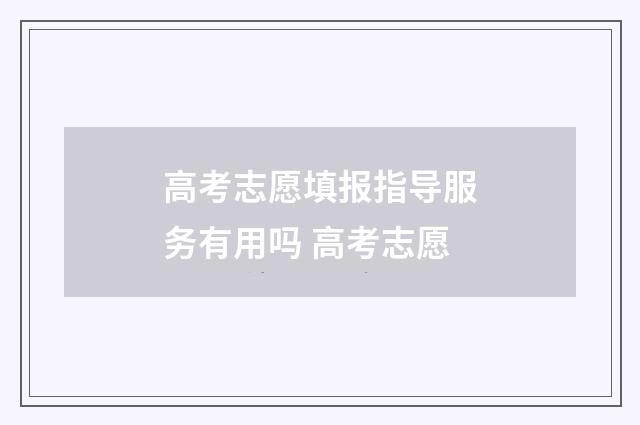高考志愿填报指导服务有用吗 高考志愿