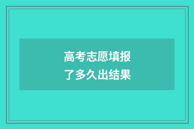 高考志愿填报了多久出结果