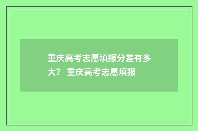 重庆高考志愿填报分差有多大？ 重庆高考志愿填报