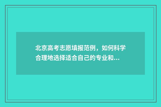 北京高考志愿填报范例，如何科学合理地选择适合自己的专业和院校？ 北京高考志愿填报什么时候出结果