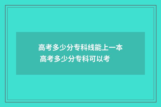 高考多少分专科线能上一本 高考多少分专科可以考