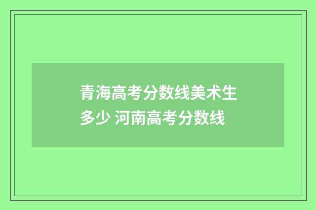 青海高考分数线美术生多少 河南高考分数线