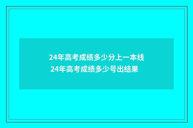24年高考成绩多少分上一本线 24年高考成绩多少号出结果