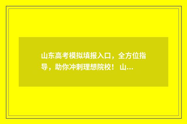 山东高考模拟填报入口，全方位指导，助你冲刺理想院校！ 山东高考模拟填报志愿入口