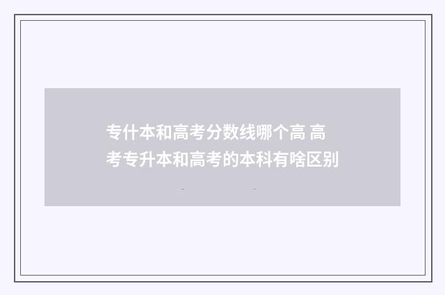 专什本和高考分数线哪个高 高考专升本和高考的本科有啥区别