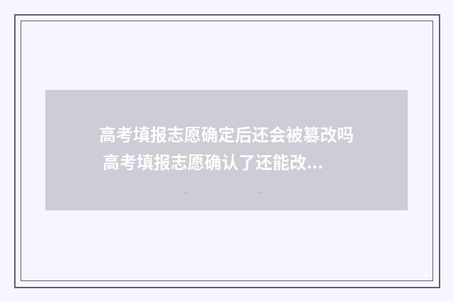 高考填报志愿确定后还会被篡改吗 高考填报志愿确认了还能改吗