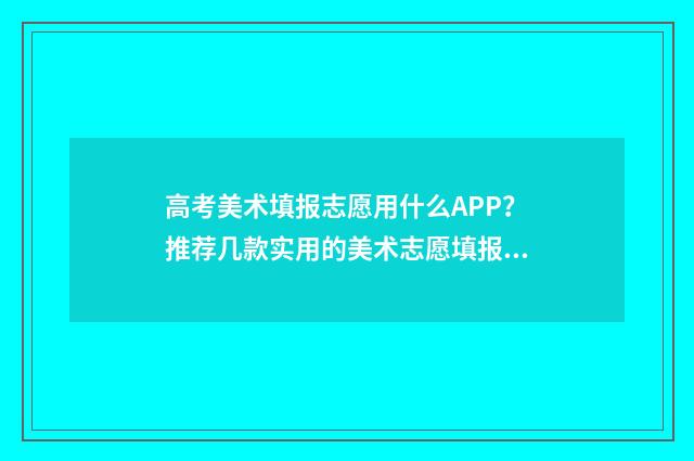 高考美术填报志愿用什么APP？推荐几款实用的美术志愿填报APP 2021年高考美术生志愿填报