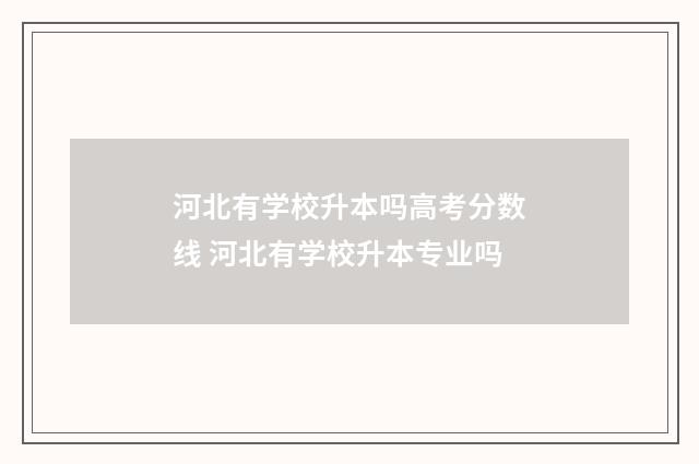河北有学校升本吗高考分数线 河北有学校升本专业吗