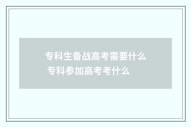 专科生备战高考需要什么 专科参加高考考什么