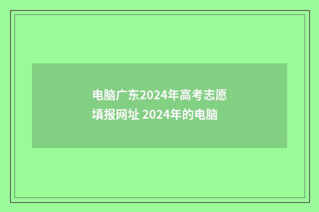 电脑广东2024年高考志愿填报网址 2024年的电脑