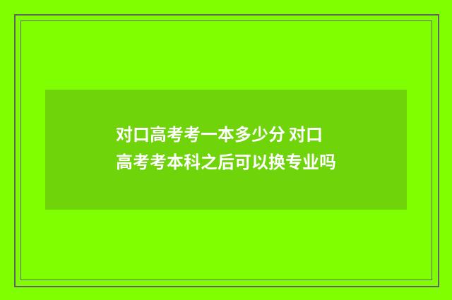 对口高考考一本多少分 对口高考考本科之后可以换专业吗