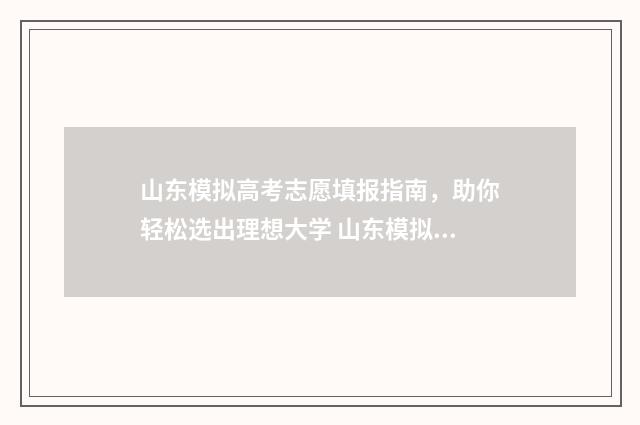 山东模拟高考志愿填报指南，助你轻松选出理想大学 山东模拟高考志愿填报
