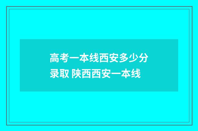 高考一本线西安多少分录取 陕西西安一本线