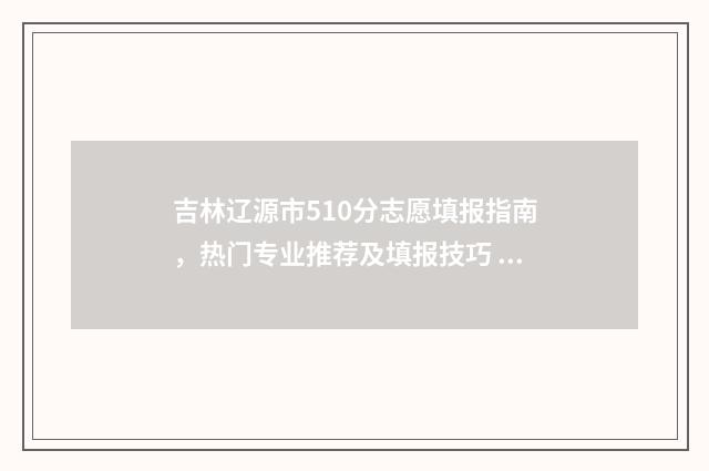 吉林辽源市510分志愿填报指南,热门专业推荐及填报技巧 吉林省辽源市2021中考分数线