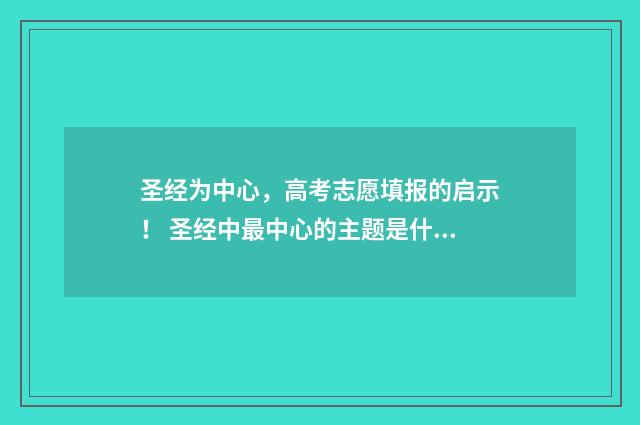 圣经为中心，高考志愿填报的启示！ 圣经中最中心的主题是什么