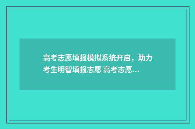 高考志愿填报模拟系统开启，助力考生明智填报志愿 高考志愿填报模拟