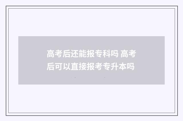 高考后还能报专科吗 高考后可以直接报考专升本吗