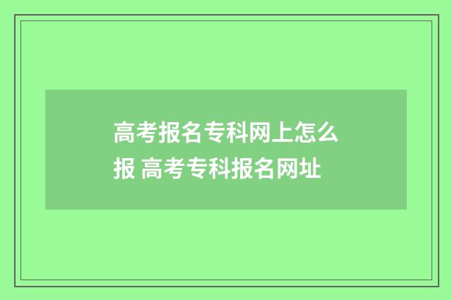 高考报名专科网上怎么报 高考专科报名网址