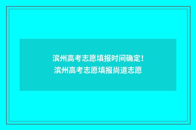 滨州高考志愿填报时间确定！ 滨州高考志愿填报尚道志愿