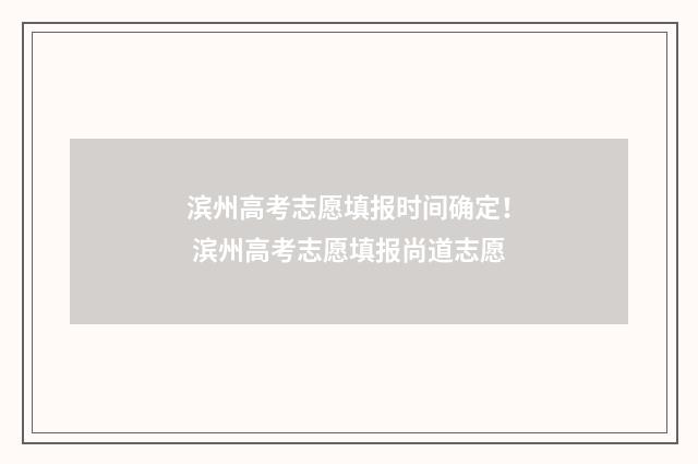滨州高考志愿填报时间确定! 滨州高考志愿填报尚道志愿