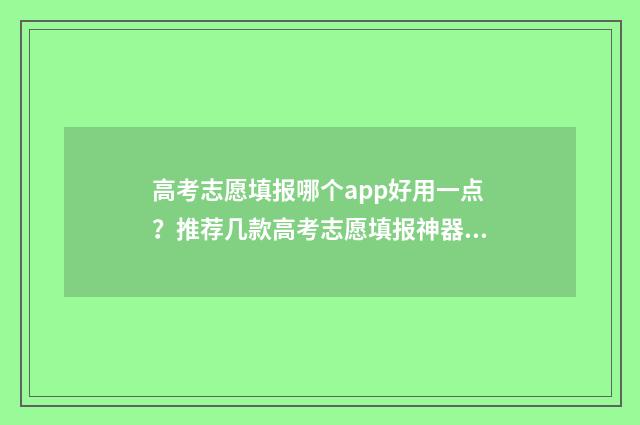 高考志愿填报哪个app好用一点?推荐几款高考志愿填报神器 高考志愿填报哪个老师讲得好