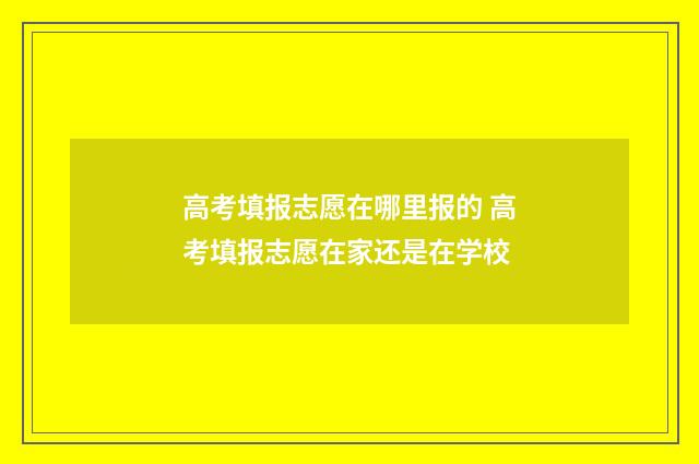 高考填报志愿在哪里报的 高考填报志愿在家还是在学校